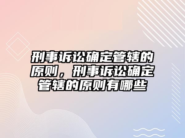 刑事訴訟確定管轄的原則，刑事訴訟確定管轄的原則有哪些