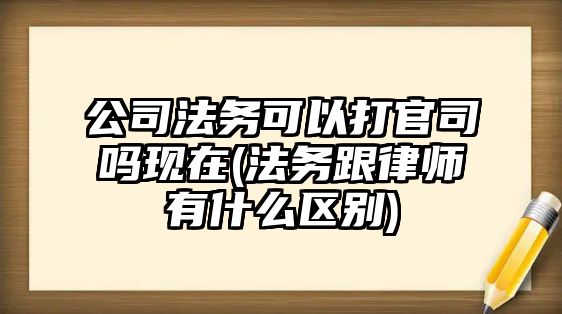 公司法務(wù)可以打官司嗎現(xiàn)在(法務(wù)跟律師有什么區(qū)別)