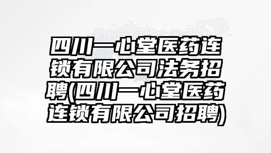 四川一心堂醫藥連鎖有限公司法務招聘(四川一心堂醫藥連鎖有限公司招聘)