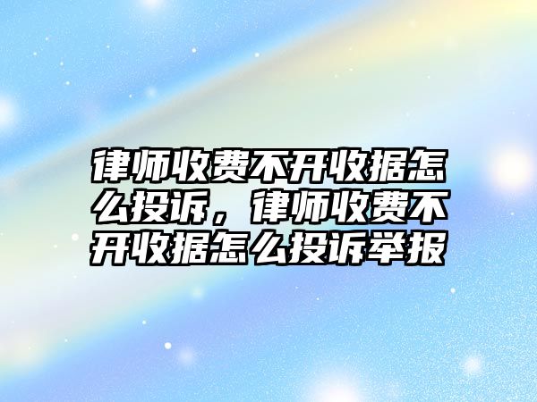 律師收費不開收據(jù)怎么投訴，律師收費不開收據(jù)怎么投訴舉報