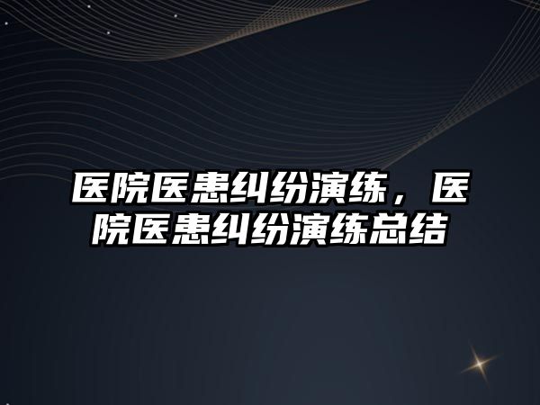 醫院醫患糾紛演練，醫院醫患糾紛演練總結