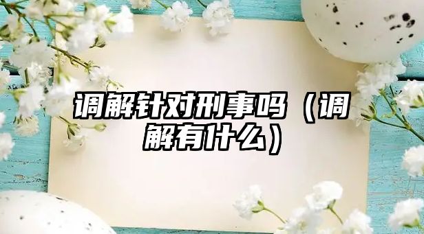 調解針對刑事嗎（調解有什么）