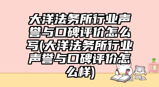 大洋法務所行業聲譽與口碑評價怎么寫(大洋法務所行業聲譽與口碑評價怎么樣)