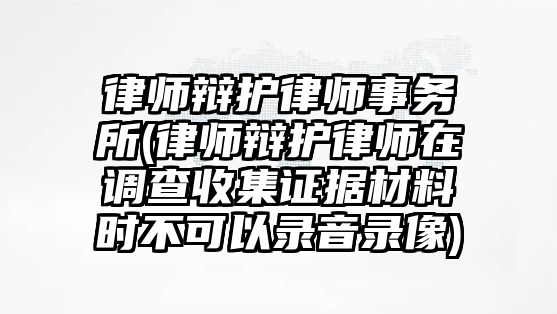 律師辯護律師事務所(律師辯護律師在調查收集證據材料時不可以錄音錄像)