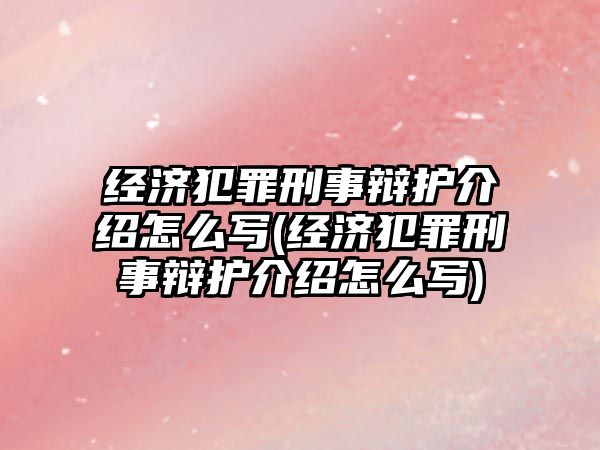 經濟犯罪刑事辯護介紹怎么寫(經濟犯罪刑事辯護介紹怎么寫)