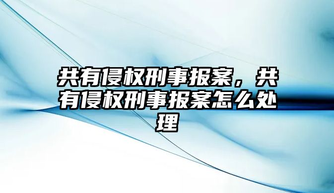 共有侵權刑事報案，共有侵權刑事報案怎么處理