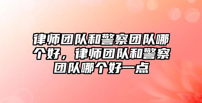 律師團隊和警察團隊哪個好，律師團隊和警察團隊哪個好一點