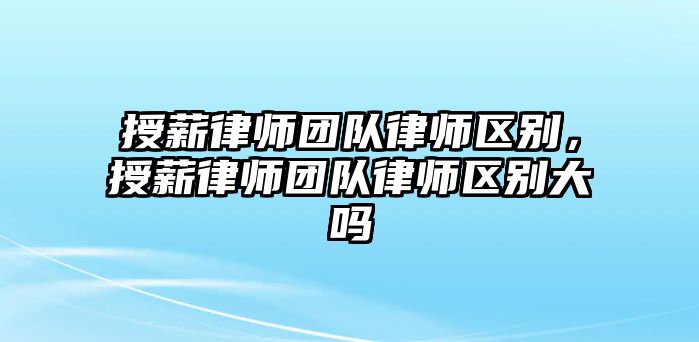 授薪律師團隊律師區別，授薪律師團隊律師區別大嗎