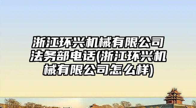 浙江環興機械有限公司法務部電話(浙江環興機械有限公司怎么樣)