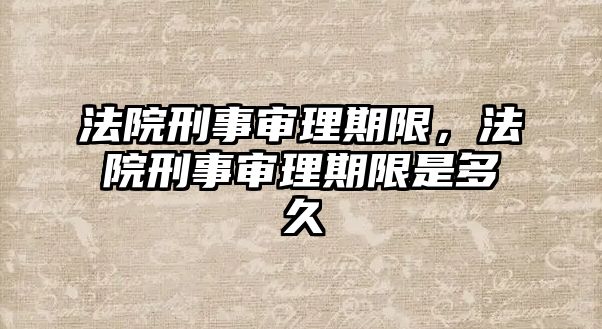 法院刑事審理期限，法院刑事審理期限是多久