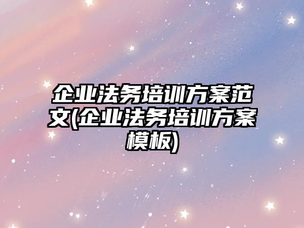 企業法務培訓方案范文(企業法務培訓方案模板)