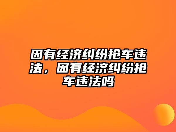 因有經濟糾紛搶車違法，因有經濟糾紛搶車違法嗎