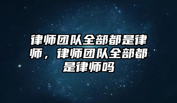 律師團(tuán)隊(duì)全部都是律師，律師團(tuán)隊(duì)全部都是律師嗎