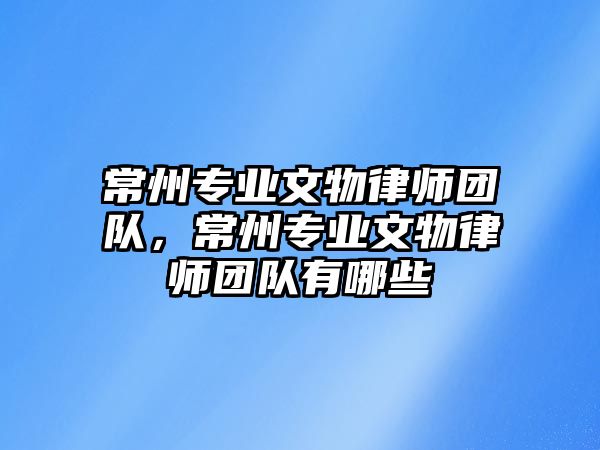 常州專業文物律師團隊，常州專業文物律師團隊有哪些