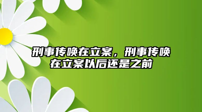 刑事傳喚在立案，刑事傳喚在立案以后還是之前