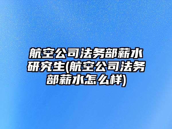 航空公司法務部薪水研究生(航空公司法務部薪水怎么樣)