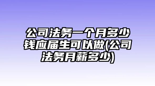 公司法務(wù)一個(gè)月多少錢應(yīng)屆生可以做(公司法務(wù)月薪多少)