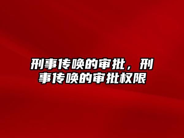 刑事傳喚的審批，刑事傳喚的審批權限