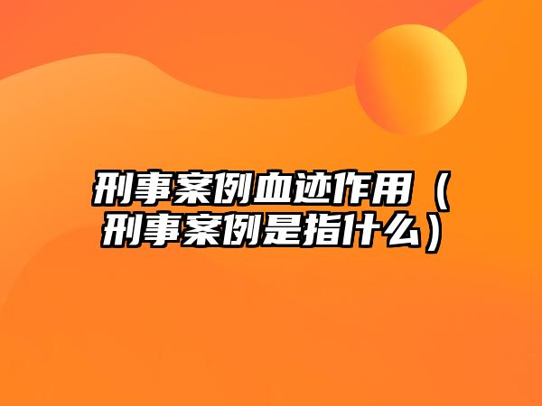 刑事案例血跡作用（刑事案例是指什么）