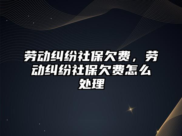 勞動糾紛社保欠費，勞動糾紛社保欠費怎么處理