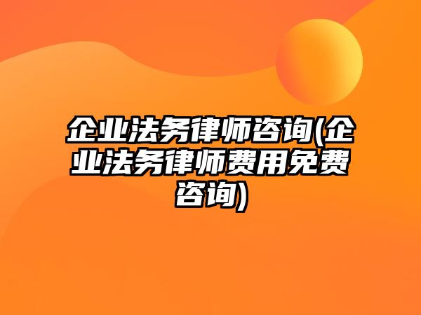 企業法務律師咨詢(企業法務律師費用免費咨詢)