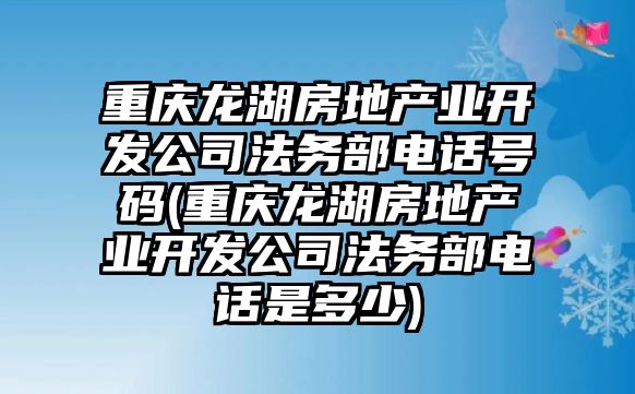 重慶龍湖房地產業開發公司法務部電話號碼(重慶龍湖房地產業開發公司法務部電話是多少)