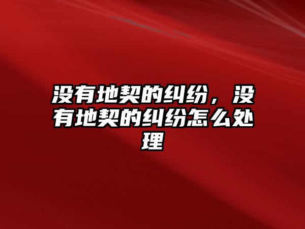 沒有地契的糾紛，沒有地契的糾紛怎么處理