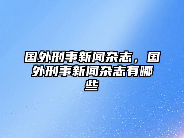 國外刑事新聞雜志，國外刑事新聞雜志有哪些