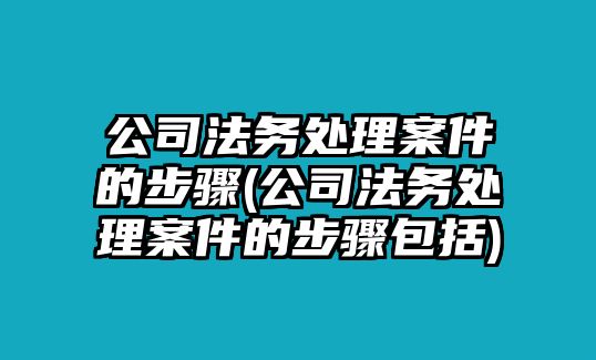 公司法務(wù)處理案件的步驟(公司法務(wù)處理案件的步驟包括)