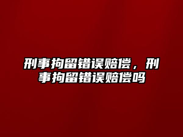 刑事拘留錯誤賠償，刑事拘留錯誤賠償嗎