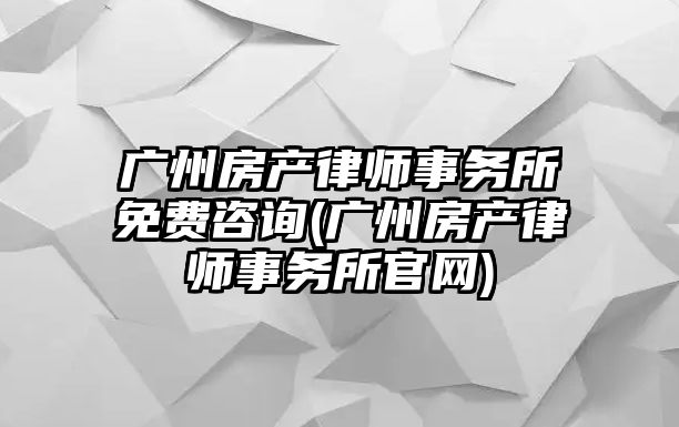 廣州房產律師事務所免費咨詢(廣州房產律師事務所官網)