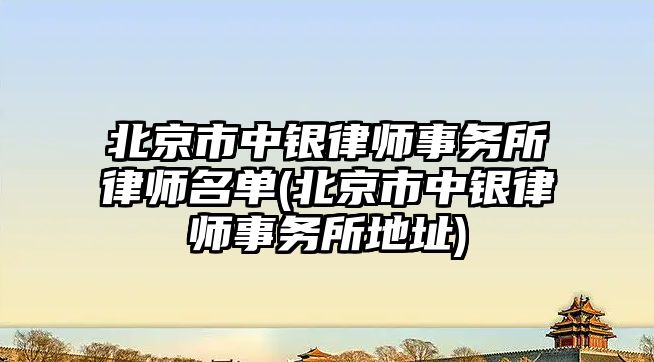 北京市中銀律師事務所律師名單(北京市中銀律師事務所地址)