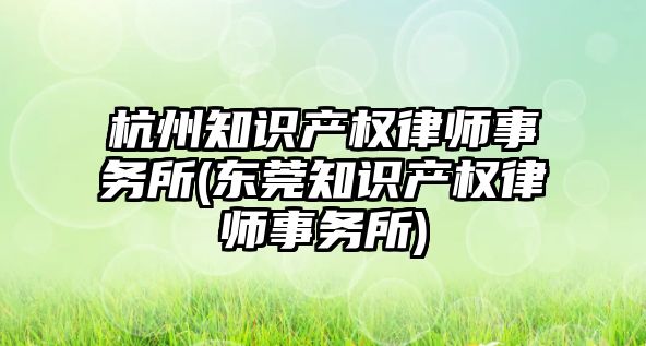 杭州知識產權律師事務所(東莞知識產權律師事務所)