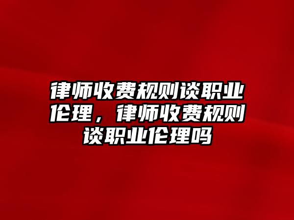 律師收費規則談職業倫理，律師收費規則談職業倫理嗎