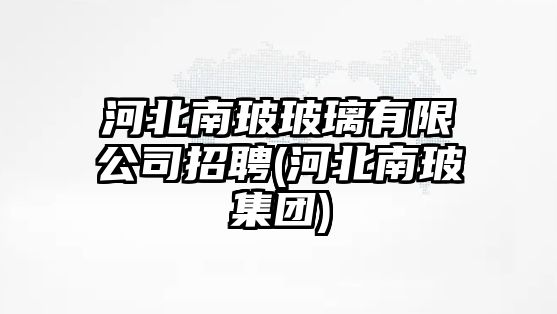 河北南玻玻璃有限公司招聘(河北南玻集團)