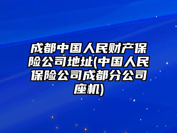 成都中國人民財產保險公司地址(中國人民保險公司成都分公司座機)