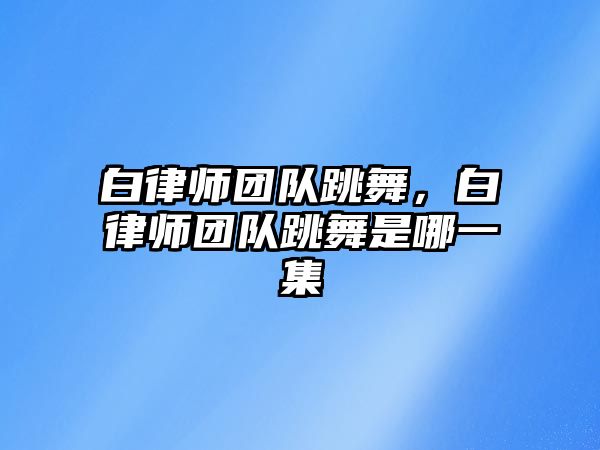 白律師團隊跳舞，白律師團隊跳舞是哪一集