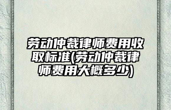 勞動仲裁律師費用收取標準(勞動仲裁律師費用大概多少)