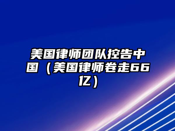 美國律師團隊控告中國（美國律師卷走66億）