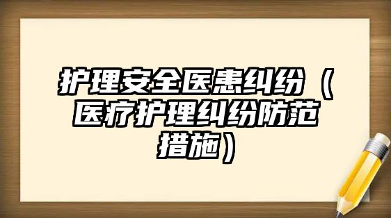 護理安全醫(yī)患糾紛（醫(yī)療護理糾紛防范措施）