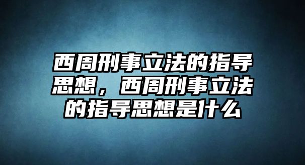 西周刑事立法的指導思想，西周刑事立法的指導思想是什么