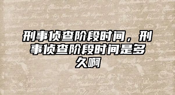 刑事偵查階段時間，刑事偵查階段時間是多久啊