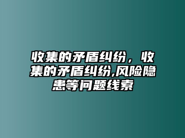 收集的矛盾糾紛，收集的矛盾糾紛,風險隱患等問題線索