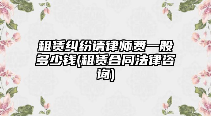 租賃糾紛請律師費一般多少錢(租賃合同法律咨詢)