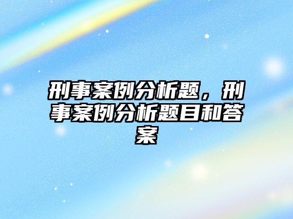 刑事案例分析題，刑事案例分析題目和答案