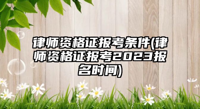 律師資格證報考條件(律師資格證報考2023報名時間)