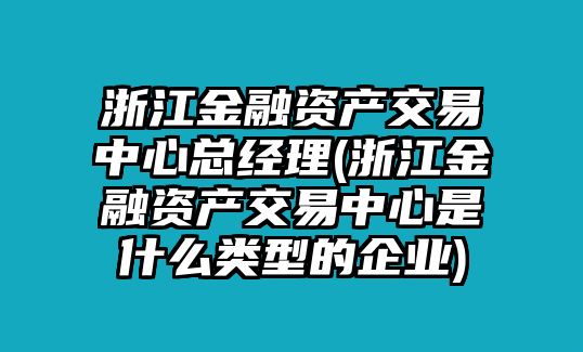 浙江金融資產交易中心總經理(浙江金融資產交易中心是什么類型的企業)