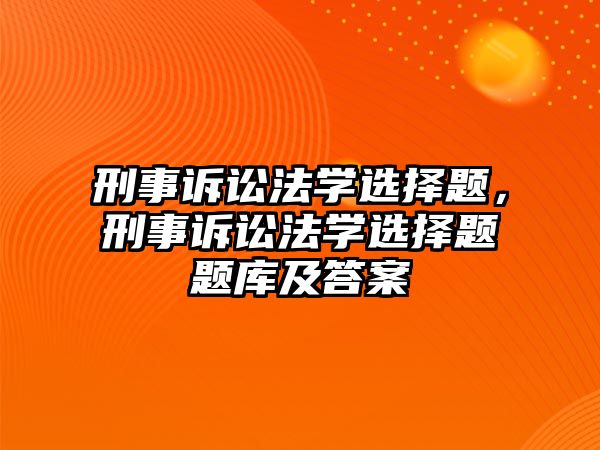 刑事訴訟法學選擇題，刑事訴訟法學選擇題題庫及答案