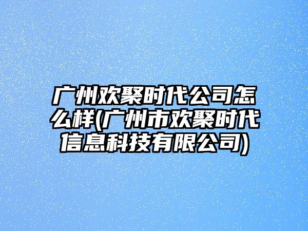 廣州歡聚時代公司怎么樣(廣州市歡聚時代信息科技有限公司)