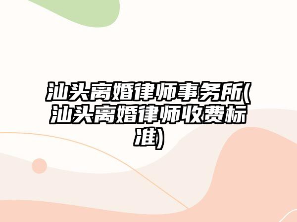 汕頭離婚律師事務所(汕頭離婚律師收費標準)